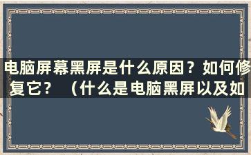 电脑屏幕黑屏是什么原因？如何修复它？ （什么是电脑黑屏以及如何解决）